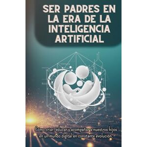 Studio, Tiki SER PADRES EN LA ERA DE LA INTELIGENCIA ARTIFICIAL: Cómo criar, educar y acompañar a nuestros hijos en un mundo digital en constante evolución. Studio, Tiki SER PADRES EN LA ERA DE LA INTELIGENCIA ARTIFICIAL: Cómo criar, educar y acompañar a nuestros hijos en un mundo digital en constante evolución.