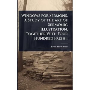 Banks, Louis Albert Windows for Sermons; a Study of the art of Sermonic Illustration, Together With Four Hundred Fresh I Banks, Louis Albert Windows for Sermons; a Study of the art of Sermonic Illustration, Together With Four Hundred Fresh I