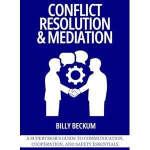 Beckum, Billy Conflict Resolution & Mediation: A Supervisor’s Guide to Communication, Cooperation, and Safety Essentials Beckum, Billy Conflict Resolution & Mediation: A Supervisor’s Guide to Communication, Cooperation, and Safety Essentials