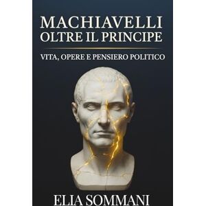 Sommani, Elia Machiavelli oltre Il Principe: Vita, opere e pensiero politico: Un saggio sulla nascita della politica moderna nel Rinascimento italiano Sommani, Elia Machiavelli oltre Il Principe: Vita, opere e pensiero politico: Un saggio sulla nascita della politica moderna nel Rinascimento italiano