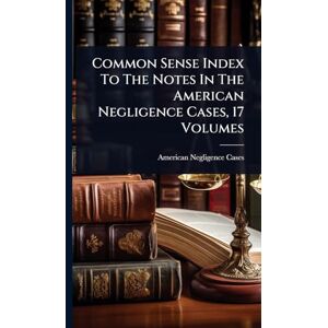 Cases, American Negligence Common Sense Index To The Notes In The American Negligence Cases, 17 Volumes Cases, American Negligence Common Sense Index To The Notes In The American Negligence Cases, 17 Volumes
