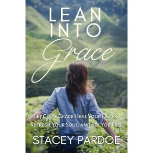 Pardoe, Stacey Lean Into Grace: Let God's Grace Heal Your Heart, Refresh Your Soul, and Set You Free Pardoe, Stacey Lean Into Grace: Let God's Grace Heal Your Heart, Refresh Your Soul, and Set You Free