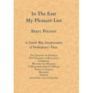 Pogson, Beryl IN THE EAST MY PLEASURE LIES: A Fourth Way Interpretation of Some Plays of Shakespeare Pogson, Beryl IN THE EAST MY PLEASURE LIES: A Fourth Way Interpretation of Some Plays of Shakespeare