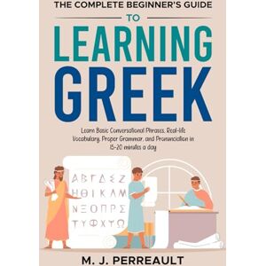Perreault, M. J. The Complete Beginner's Guide to Learning Greek: Learn Basic Conversational Phrases, Real-life Vocabulary, Proper Grammar, and Pronunciation in 15–20 Minutes a Day Perreault, M. J. The Complete Beginner's Guide to Learning Greek: Learn Basic Conversational Phrases, Real-life Vocabulary, Proper Grammar, and Pronunciation in 15–20 Minutes a Day
