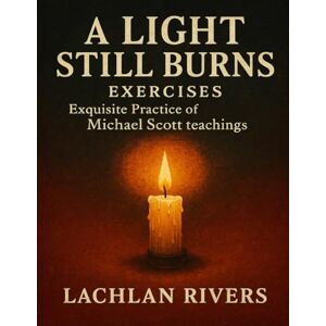 Rivers, Lachlan A Light Still Burns Exercises: Exquisite Practice of Michael Scott teachings Rivers, Lachlan A Light Still Burns Exercises: Exquisite Practice of Michael Scott teachings