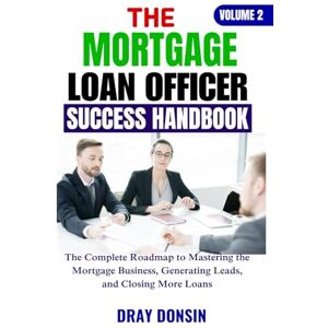 Donsin, Dray The Mortgage Loan Officer Success Handbook: The Complete Roadmap to Mastering the Mortgage Business, Generating Leads, and Closing More Loans (Mortgage Loan Officers Series) Donsin, Dray The Mortgage Loan Officer Success Handbook: The Complete Roadmap to Mastering the Mortgage Business, Generating Leads, and Closing More Loans (Mortgage Loan Officers Series)