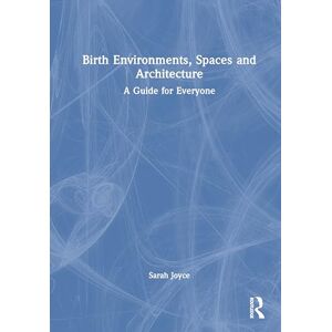 Joyce, Sarah Birth Environments, Spaces and Architecture: A Guide for Everyone Joyce, Sarah Birth Environments, Spaces and Architecture: A Guide for Everyone