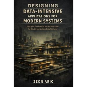 Aric, Zeon Designing Data Intensive Applications for Modern Systems: Principles, Trade-Offs, and Architectures for Reliable and Scalable Data Platforms Aric, Zeon Designing Data Intensive Applications for Modern Systems: Principles, Trade-Offs, and Architectures for Reliable and Scalable Data Platforms