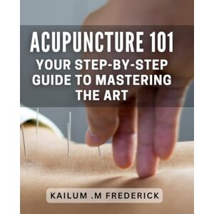 M Frederick, Kailum . Acupuncture 101: Your Step-by-Step Guide to Mastering the Art: Unlock the Benefits: A Practical Book for Beginners. M Frederick, Kailum . Acupuncture 101: Your Step-by-Step Guide to Mastering the Art: Unlock the Benefits: A Practical Book for Beginners.