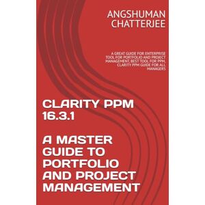 CHATTERJEE, ANGSHUMAN CLARITY PPM 16.3.1 A MASTER GUIDE TO PORTFOLIO AND PROJECT MANAGEMENT: A GREAT GUIDE FOR ENTERPRISE TOOL FOR PORTFOLIO AND PROJECT MANAGEMENT, BEST TOOL FOR PPM, CLARITY PPM GUIDE FOR ALL MANAGERS CHATTERJEE, ANGSHUMAN CLARITY PPM 16.3.1 A MASTER GUIDE TO PORTFOLIO AND PROJECT MANAGEMENT: A GREAT GUIDE FOR ENTERPRISE TOOL FOR PORTFOLIO AND PROJECT MANAGEMENT, BEST TOOL FOR PPM, CLARITY PPM GUIDE FOR ALL MANAGERS