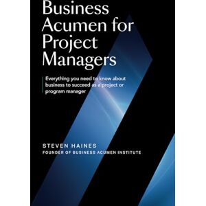 Haines, Steven Business Acumen For Project Managers: Everything You Need to Know to Succeed as a Project or Program Manager Haines, Steven Business Acumen For Project Managers: Everything You Need to Know to Succeed as a Project or Program Manager