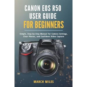 MILES, MARCH CANON EOS R50 USER GUIDE FOR BEGINNERS: Simple, Step-by-Step Manual for Camera Settings, Clear Photos, and Confident Video Capture MILES, MARCH CANON EOS R50 USER GUIDE FOR BEGINNERS: Simple, Step-by-Step Manual for Camera Settings, Clear Photos, and Confident Video Capture