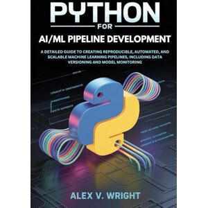 Wright, Alex V. Python for AI/ML Pipeline Development: A Detailed Guide to Creating Reproducible, Automated, and Scalable Machine Learning Pipelines, Including Data ... (Modern Programming and Tech Mastery Series) Wright, Alex V. Python for AI/ML Pipeline Development: A Detailed Guide to Creating Reproducible, Automated, and Scalable Machine Learning Pipelines, Including Data ... (Modern Programming and Tech Mastery Series)