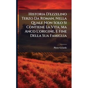 Gerardo, Pietro Historia D'ezzelino Terzo Da Roman, Nella Quale Non Solo Si Contiene La Vita, Ma Anco L'origine, E Fine Della Sua Famiglia Gerardo, Pietro Historia D'ezzelino Terzo Da Roman, Nella Quale Non Solo Si Contiene La Vita, Ma Anco L'origine, E Fine Della Sua Famiglia