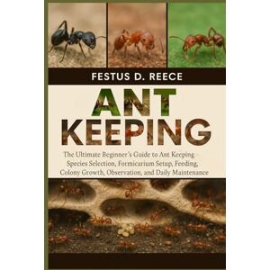 D. REECE, FESTUS ANT KEEPING: The Ultimate Beginner’s Guide to Ant Keeping—Species Selection, Formicarium Setup, Feeding, Colony Growth, Observation, and Daily Maintenance D. REECE, FESTUS ANT KEEPING: The Ultimate Beginner’s Guide to Ant Keeping—Species Selection, Formicarium Setup, Feeding, Colony Growth, Observation, and Daily Maintenance