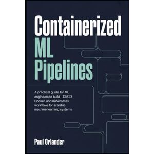 Orlander, Paul Containerized ML Pipelines: A Practical Guide for ML Engineers to Build CI/CD, Docker, and Kubernetes Workflows for Scalable Machine Learning Systems Orlander, Paul Containerized ML Pipelines: A Practical Guide for ML Engineers to Build CI/CD, Docker, and Kubernetes Workflows for Scalable Machine Learning Systems