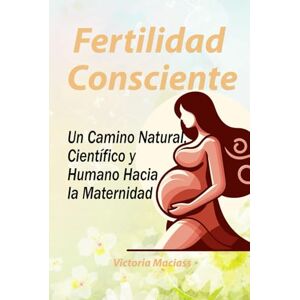 Maciass, Victoria Fertilidad Consciente: Un Camino Natural, Científico y Humano Hacia la Maternidad Maciass, Victoria Fertilidad Consciente: Un Camino Natural, Científico y Humano Hacia la Maternidad