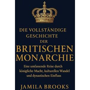 Brooks, Jamila Die vollständige Geschichte der britischen Monarchie: Eine umfassende Reise durch königliche Macht, kulturellen Wandel und dynastischen Einfluss Brooks, Jamila Die vollständige Geschichte der britischen Monarchie: Eine umfassende Reise durch königliche Macht, kulturellen Wandel und dynastischen Einfluss