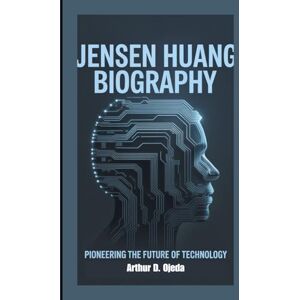 D. Ojeda, Arthur JENSEN HUANG BIOGRAPHY: Pioneering The Future Of Technology D. Ojeda, Arthur JENSEN HUANG BIOGRAPHY: Pioneering The Future Of Technology