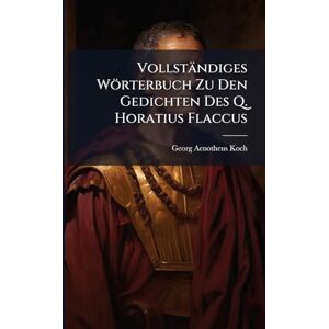 Koch, Georg Aenotheus Vollständiges Wörterbuch Zu Den Gedichten Des Q. Horatius Flaccus Koch, Georg Aenotheus Vollständiges Wörterbuch Zu Den Gedichten Des Q. Horatius Flaccus