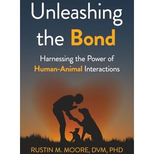 Moore DVM, Rustin M. Unleashing the Bond: Harnessing the Power of Human-Animal Interactions Moore DVM, Rustin M. Unleashing the Bond: Harnessing the Power of Human-Animal Interactions