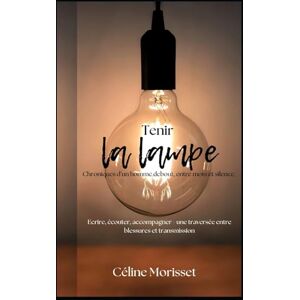 Morisset, Céline Tenir la lampe: Chroniques d'un homme debout, entre mots et silence Morisset, Céline Tenir la lampe: Chroniques d'un homme debout, entre mots et silence