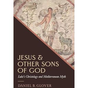 Glover, Daniel B. Jesus and Other Sons of God: Luke's Christology and Mediterranean Myth Glover, Daniel B. Jesus and Other Sons of God: Luke's Christology and Mediterranean Myth