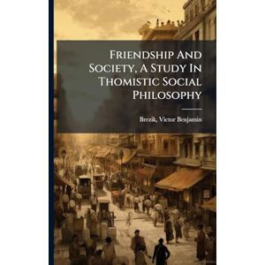 Benjamin, Brezik Victor Friendship And Society, A Study In Thomistic Social Philosophy Benjamin, Brezik Victor Friendship And Society, A Study In Thomistic Social Philosophy
