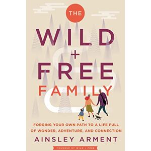 Arment, Ainsley The Wild and Free Family: Forging Your Own Path to a Life Full of Wonder, Adventure, and Connection Arment, Ainsley The Wild and Free Family: Forging Your Own Path to a Life Full of Wonder, Adventure, and Connection