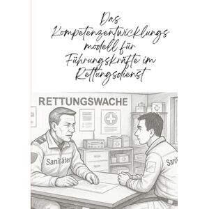Nuglisch, Robert Das Kompetenzentwicklungsmodell für Führungskräfte im Rettungsdienst: Ein praxisorientierter Leitfaden für die Entwicklung von Führungskompetenzen in der präklinischen Notfallversorgung. Nuglisch, Robert Das Kompetenzentwicklungsmodell für Führungskräfte im Rettungsdienst: Ein praxisorientierter Leitfaden für die Entwicklung von Führungskompetenzen in der präklinischen Notfallversorgung.