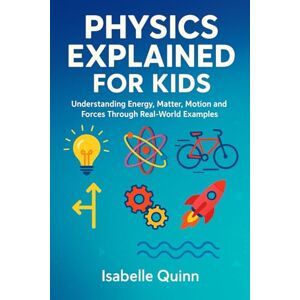 Quinn, Isabelle Physics Explained for Kids: Understanding Energy, Matter, Motion and Forces Through Real-World Examples Quinn, Isabelle Physics Explained for Kids: Understanding Energy, Matter, Motion and Forces Through Real-World Examples