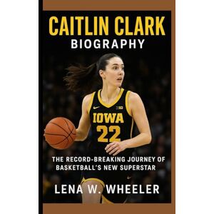 W. WHEELER, LENA CAITLIN CLARK BIOGRAPHY: The Record -Breaking Journey of Basketball's New Superstar W. WHEELER, LENA CAITLIN CLARK BIOGRAPHY: The Record -Breaking Journey of Basketball's New Superstar