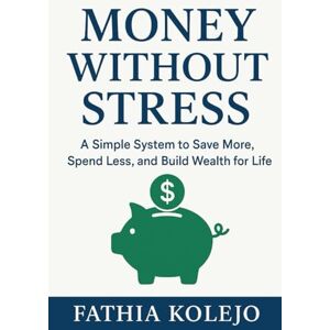 KOLEJO, FATHIA Money Without Stress: Simple System to Save More, Spend Less, and Build Wealth for Life KOLEJO, FATHIA Money Without Stress: Simple System to Save More, Spend Less, and Build Wealth for Life