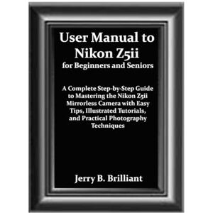 Brilliant, Jerry B. User Manual to Nikon Z5ii for Beginners and Seniors: A Complete Step-by-Step Guide to Mastering the Nikon Z5ii Mirrorless Camera with Easy Tips, Illustrated Tutorials, and Practical Photography T Brilliant, Jerry B. User Manual to Nikon Z5ii for Beginners and Seniors: A Complete Step-by-Step Guide to Mastering the Nikon Z5ii Mirrorless Camera with Easy Tips, Illustrated Tutorials, and Practical Photography T
