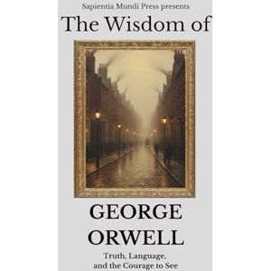 Mundi Press, Sapientia The Wisdom of George Orwell: Truth, Language, and the Courage to See Mundi Press, Sapientia The Wisdom of George Orwell: Truth, Language, and the Courage to See