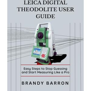 Barron, Brandy LEICA DIGITAL THEODOLITE USER GUIDE: Easy Steps to Stop Guessing and Start Measuring Like a Pro Barron, Brandy LEICA DIGITAL THEODOLITE USER GUIDE: Easy Steps to Stop Guessing and Start Measuring Like a Pro