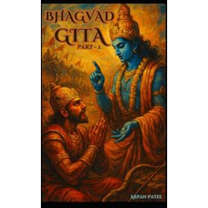 Patel, Arpan Bhagavad Gita Part 1: Chapter 1, 2 (From Collapse to Clarity) Patel, Arpan Bhagavad Gita Part 1: Chapter 1, 2 (From Collapse to Clarity)