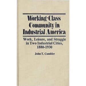 Cumbler, John T. Working-Class Community in Industrial America: Work, Leisure, and Struggle in Two Industrial Cities, 1880$1930 (Contributions in Labor Studies) Cumbler, John T. Working-Class Community in Industrial America: Work, Leisure, and Struggle in Two Industrial Cities, 1880$1930 (Contributions in Labor Studies)
