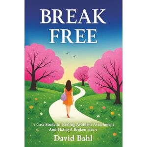 Bahl, David Break Free: A Case Study in Healing Avoidant Attachment and Fixing a Broken Heart: A Case Study In Avoidant Attachment and Healing A Broken Heart Bahl, David Break Free: A Case Study in Healing Avoidant Attachment and Fixing a Broken Heart: A Case Study In Avoidant Attachment and Healing A Broken Heart