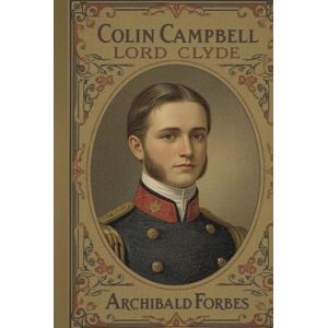 Forbes, Archibald Colin Campbell, Lord Clyde: A Classic Military Biography of Leadership, Service, and Imperial Warfare Forbes, Archibald Colin Campbell, Lord Clyde: A Classic Military Biography of Leadership, Service, and Imperial Warfare