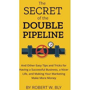 Bly, Robert W The Secret of the Double Pipeline: And Other Easy Tips and Tricks for Having a Better Business, a Nicer Life, and Making Your Marketing Make More Money Bly, Robert W The Secret of the Double Pipeline: And Other Easy Tips and Tricks for Having a Better Business, a Nicer Life, and Making Your Marketing Make More Money