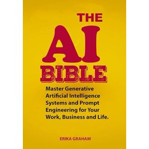 GRAHAM, ERIKA The AI Bible: Master Generative Artificial Intelligence Systems and Prompt Engineering for Your Work, Business and Life. GRAHAM, ERIKA The AI Bible: Master Generative Artificial Intelligence Systems and Prompt Engineering for Your Work, Business and Life.