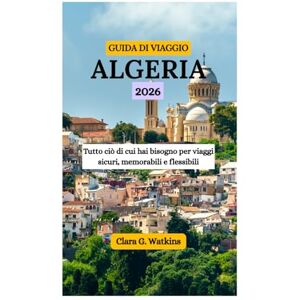 Watkins, Clara G. GUIDA DI VIAGGIO IN ALGERIA 2026: Tutto ciò di cui hai bisogno per viaggi sicuri, memorabili e flessibili Watkins, Clara G. GUIDA DI VIAGGIO IN ALGERIA 2026: Tutto ciò di cui hai bisogno per viaggi sicuri, memorabili e flessibili