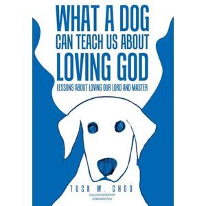 Choo, Tuck W. What a Dog Can Teach Us about Loving God: Lessons about loving our Lord and Master Choo, Tuck W. What a Dog Can Teach Us about Loving God: Lessons about loving our Lord and Master