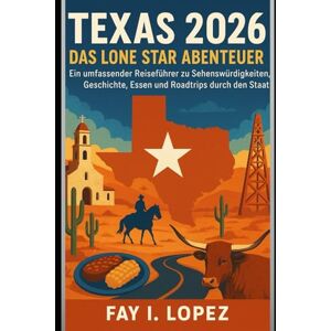 Lopez, Fay I. Texas 2026 – Das Lone Star Abenteuer: Ein umfassender Reiseführer zu Sehenswürdigkeiten, Geschichte, Essen und Roadtrips durch den Staat Lopez, Fay I. Texas 2026 – Das Lone Star Abenteuer: Ein umfassender Reiseführer zu Sehenswürdigkeiten, Geschichte, Essen und Roadtrips durch den Staat