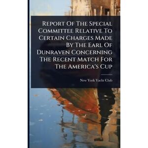 United Report Of The Special Committee Relative To Certain Charges Made By The Earl Of Dunraven Concerning The Recent Match For The America's Cup United Report Of The Special Committee Relative To Certain Charges Made By The Earl Of Dunraven Concerning The Recent Match For The America's Cup