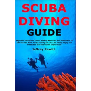 Pewitt, Jeffrey Scuba Diving Guide: Beginner's Guide to Tools, Safery Measures and Education to Get Started With Scuba Diving So You Can Safely Enjoy the Pleasures of Underwater Exploration Pewitt, Jeffrey Scuba Diving Guide: Beginner's Guide to Tools, Safery Measures and Education to Get Started With Scuba Diving So You Can Safely Enjoy the Pleasures of Underwater Exploration