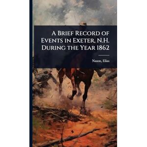 Elias, Nason A Brief Record of Events in Exeter, N.H. During the Year 1862 Elias, Nason A Brief Record of Events in Exeter, N.H. During the Year 1862