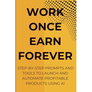 Harris, Ree Work Once Earn Forever: Step-By-Step Prompts and Tools To Launch and Automate Profitable Products Using AI Harris, Ree Work Once Earn Forever: Step-By-Step Prompts and Tools To Launch and Automate Profitable Products Using AI