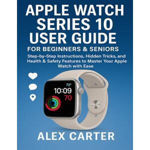 CARTER, ALEX APPLE WATCH SERIES 10 USER GUIDE FOR BEGINNERS & SENIORS: STEP-BY-STEP INSTRUCTIONS, HIDDEN TRICKS, AND HEALTH & SAFETY FEATURES TO MASTER YOUR APPLE WATCH WITH EASE CARTER, ALEX APPLE WATCH SERIES 10 USER GUIDE FOR BEGINNERS & SENIORS: STEP-BY-STEP INSTRUCTIONS, HIDDEN TRICKS, AND HEALTH & SAFETY FEATURES TO MASTER YOUR APPLE WATCH WITH EASE